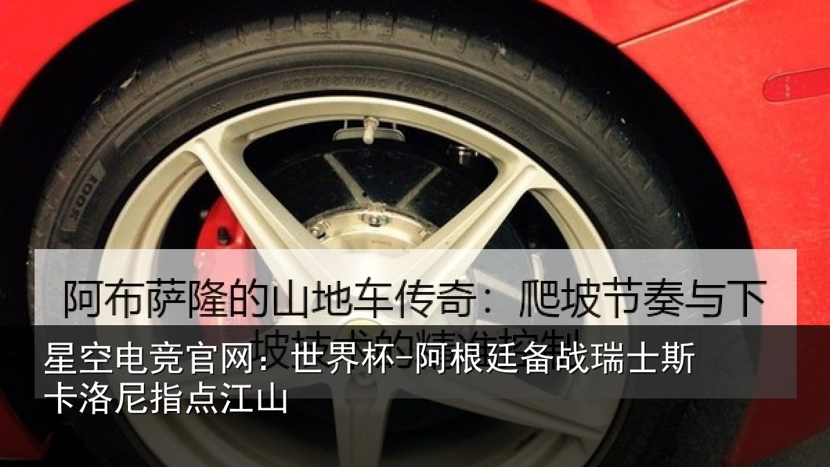 星空电竞官网:世界杯-阿根廷备战瑞士斯卡洛尼指点江山