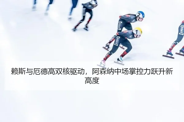 赖斯与厄德高双核驱动,阿森纳中场掌控力跃升新高度