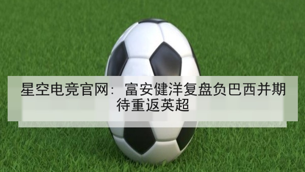 星空电竞官网: 富安健洋复盘负巴西并期待重返英超