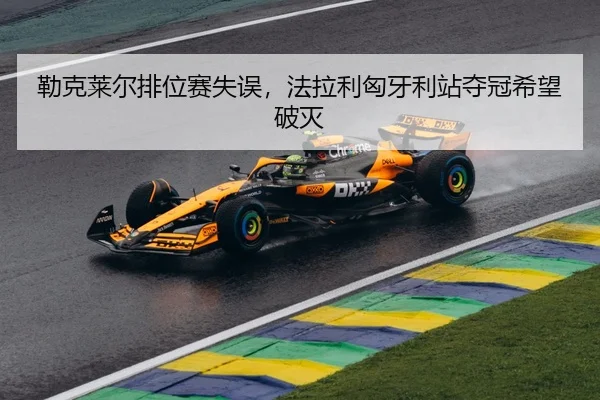 勒克莱尔排位赛失误，法拉利匈牙利站夺冠希望破灭