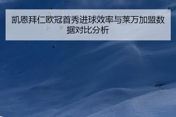 凯恩拜仁欧冠首秀进球效率与莱万加盟数据对比分析