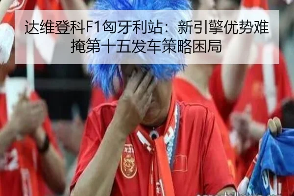 达维登科F1匈牙利站：新引擎优势难掩第十五发车策略困局