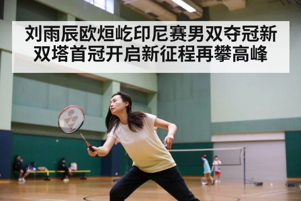 刘雨辰欧烜屹印尼赛男双夺冠新双塔首冠开启新征程再攀高峰