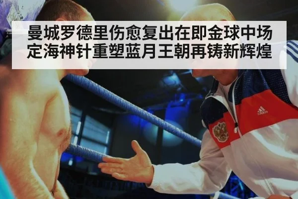 曼城罗德里伤愈复出在即金球中场定海神针重塑蓝月王朝再铸新辉煌