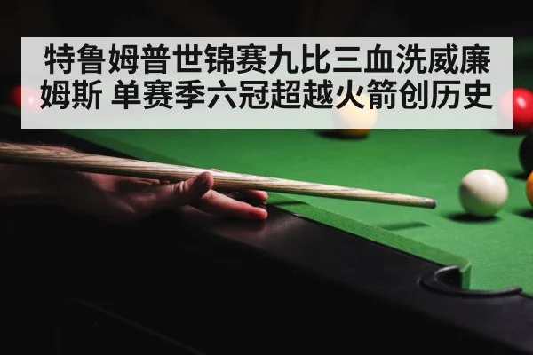 特鲁姆普世锦赛九比三血洗威廉姆斯 单赛季六冠超越火箭创历史